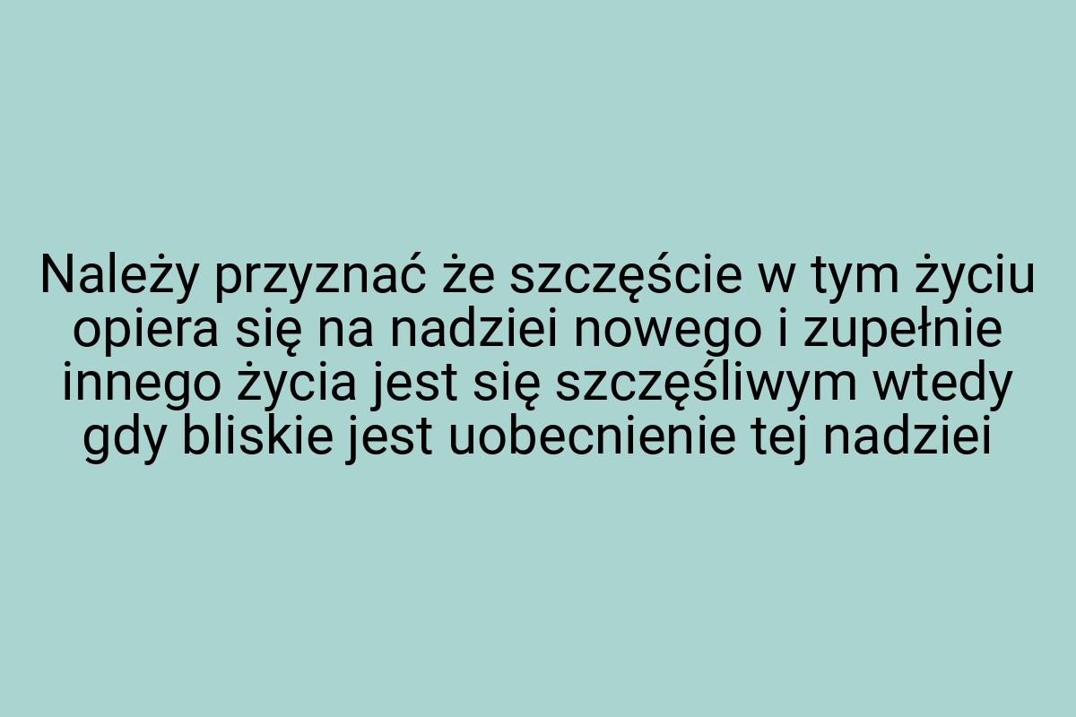 Należy przyznać że szczęście w tym życiu opiera się na