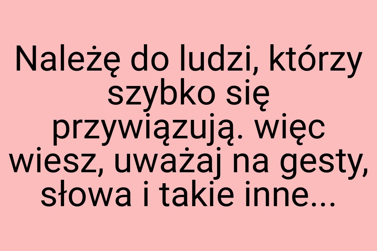 Należę do ludzi, którzy szybko się przywiązują. więc wiesz