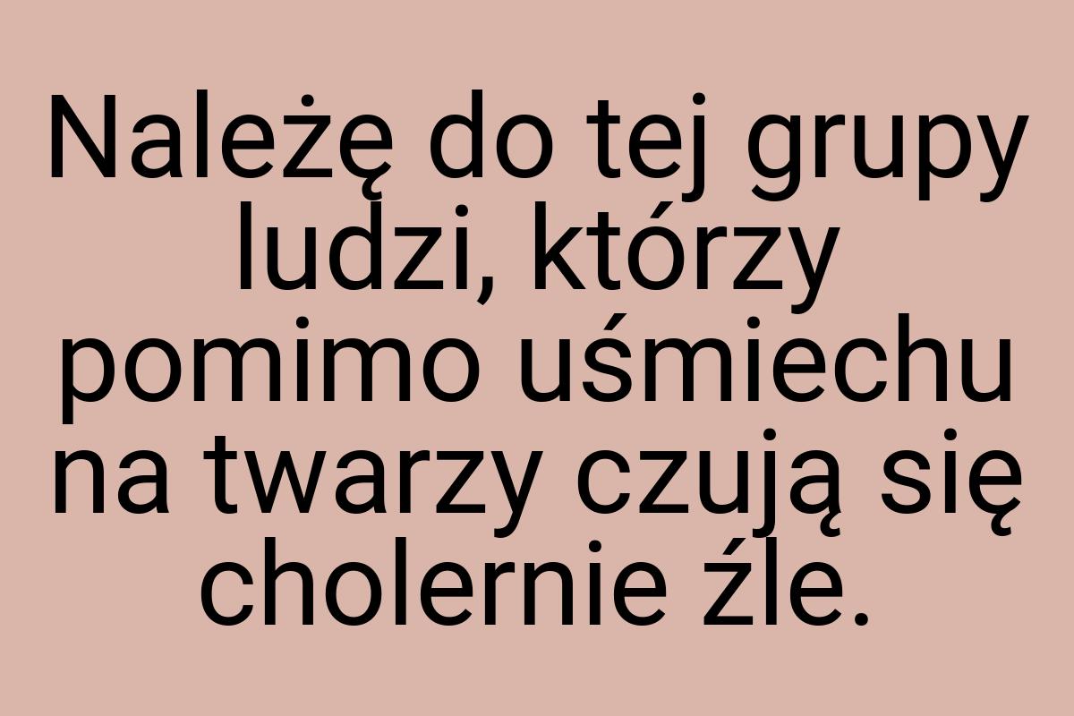 Należę do tej grupy ludzi, którzy pomimo uśmiechu na twarzy