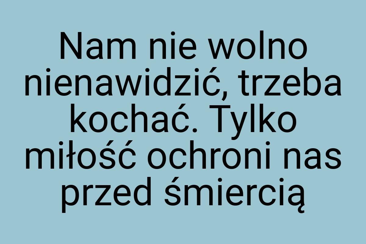 Nam nie wolno nienawidzić, trzeba kochać. Tylko miłość