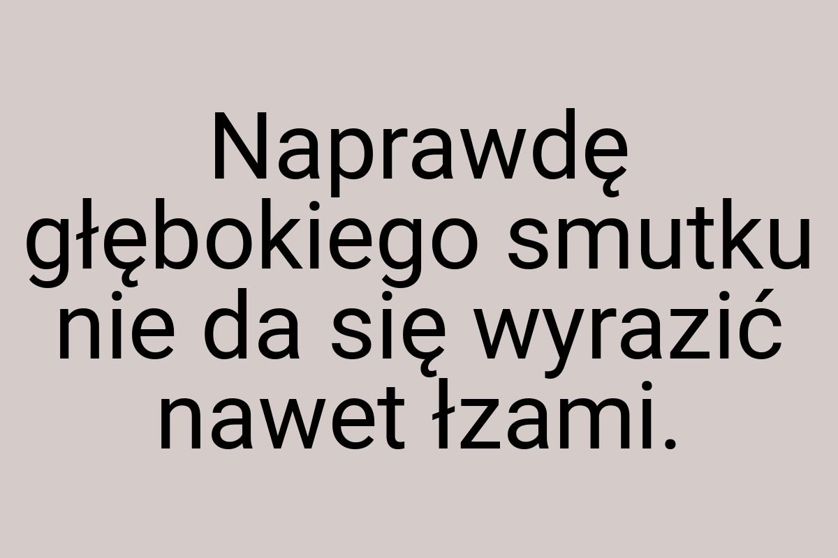 Naprawdę głębokiego smutku nie da się wyrazić nawet łzami