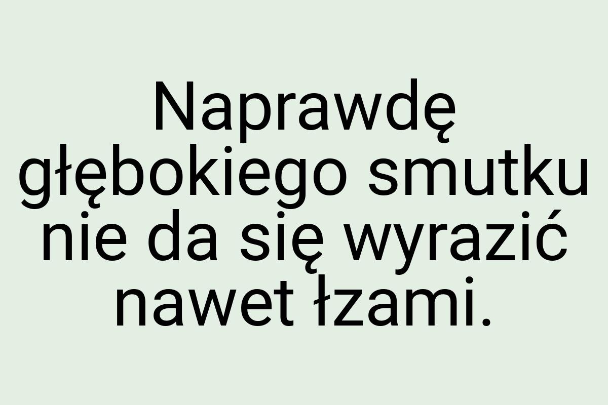 Naprawdę głębokiego smutku nie da się wyrazić nawet łzami