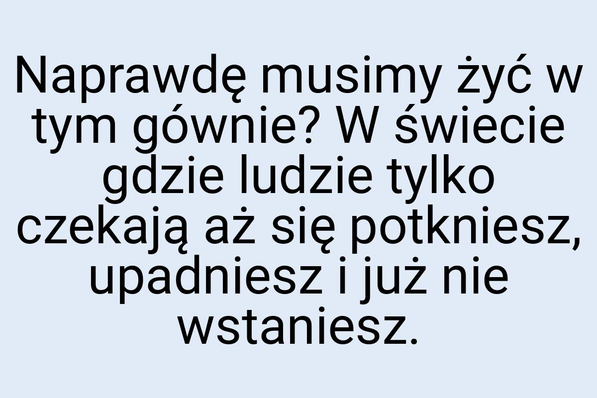 Naprawdę musimy żyć w tym gównie? W świecie gdzie ludzie