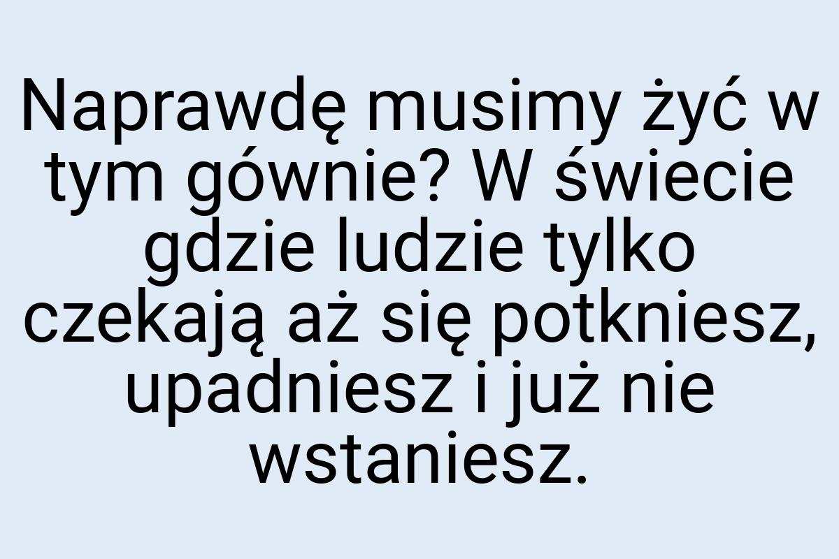 Naprawdę musimy żyć w tym gównie? W świecie gdzie ludzie