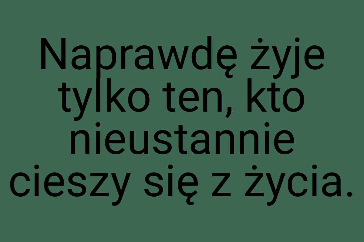 Naprawdę żyje tylko ten, kto nieustannie cieszy się z życia