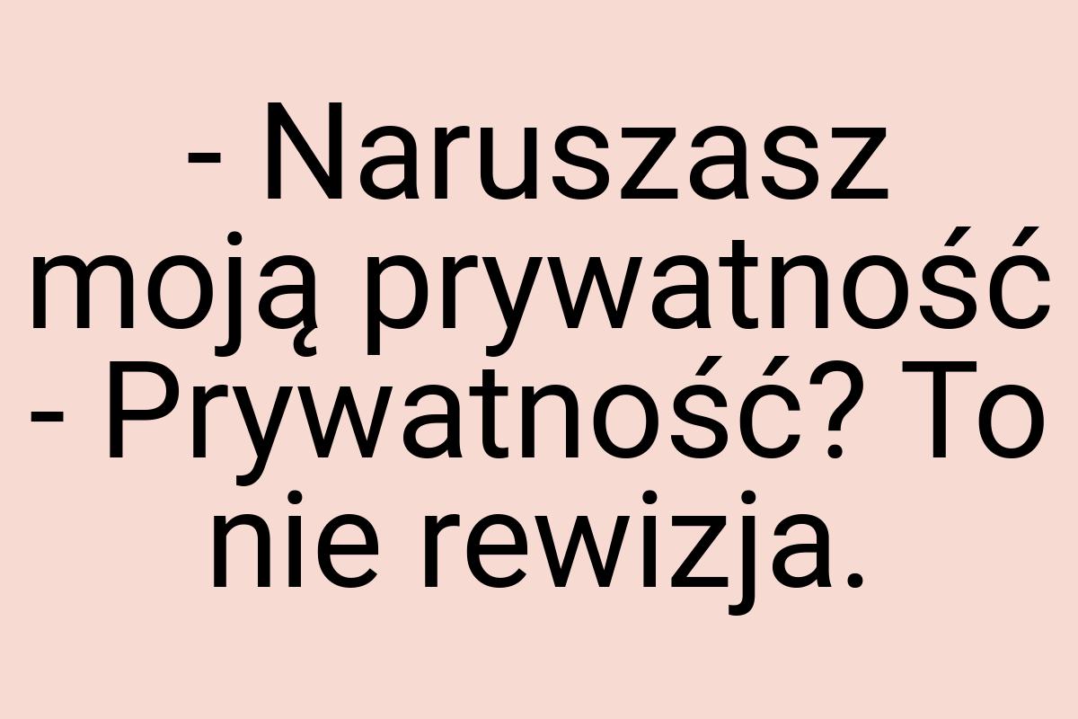 - Naruszasz moją prywatność - Prywatność? To nie rewizja