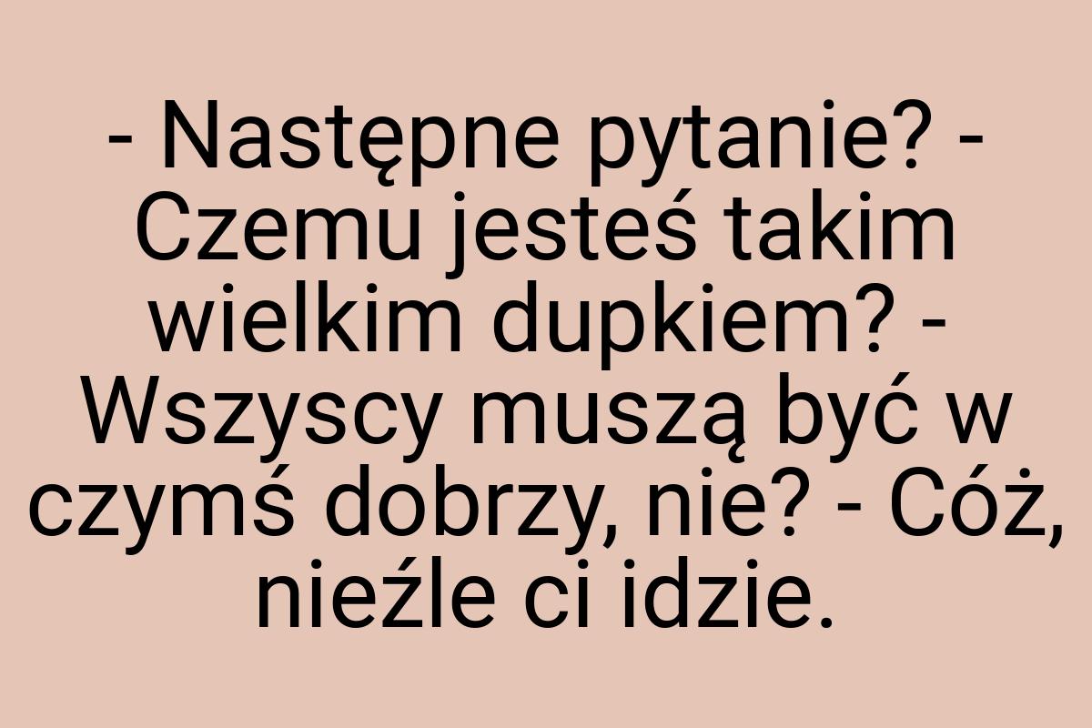 - Następne pytanie? - Czemu jesteś takim wielkim dupkiem