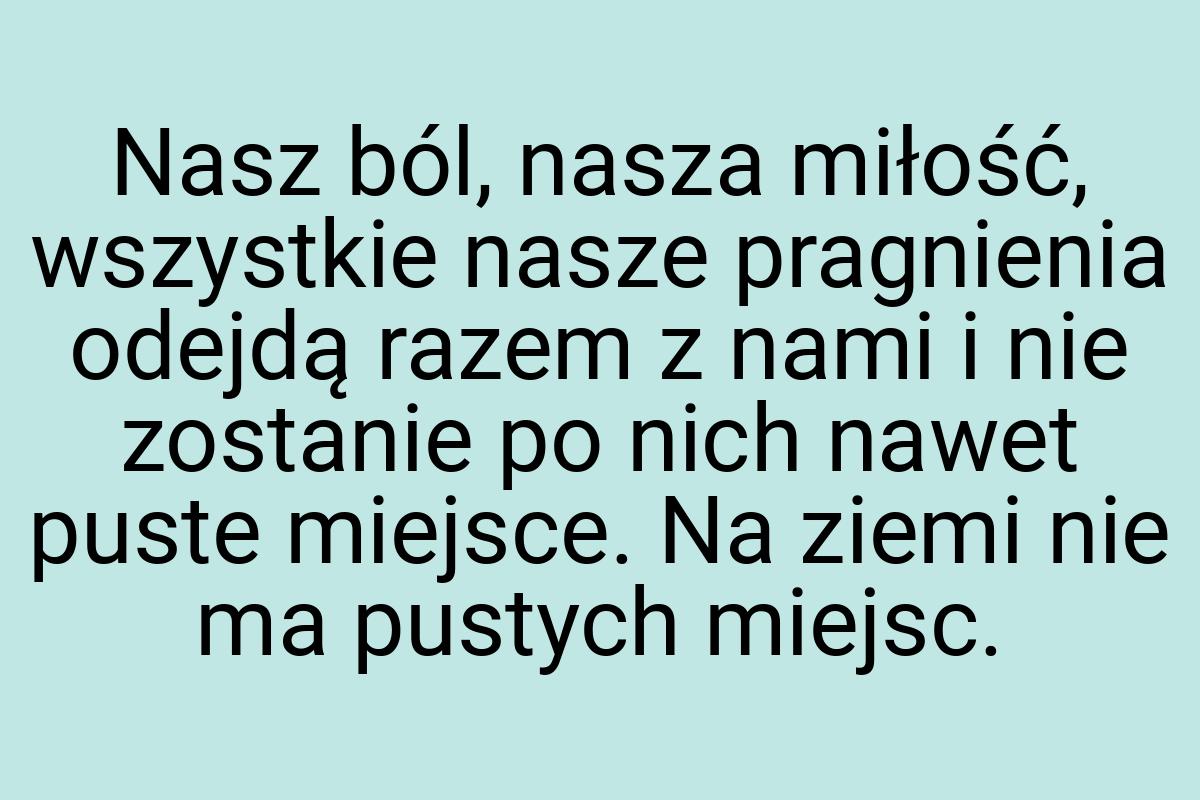 Nasz ból, nasza miłość, wszystkie nasze pragnienia odejdą