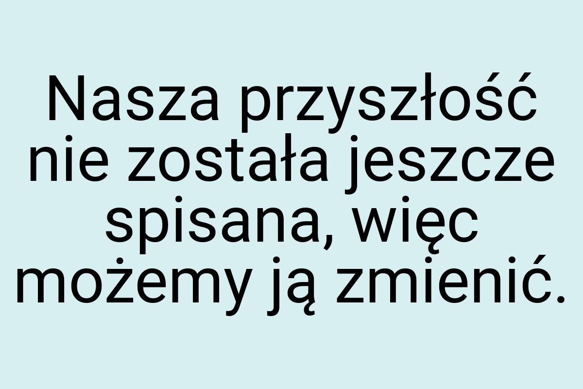 Nasza przyszłość nie została jeszcze spisana, więc możemy