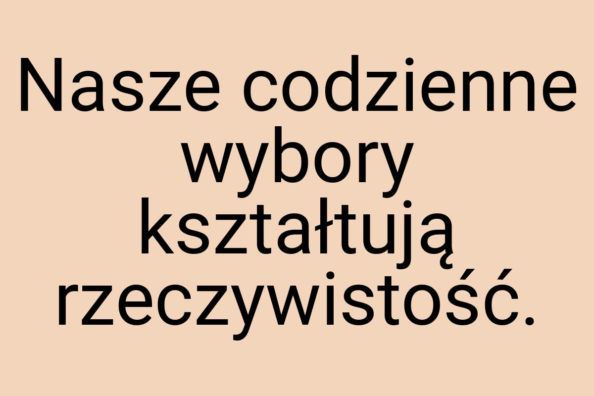 Nasze codzienne wybory kształtują rzeczywistość