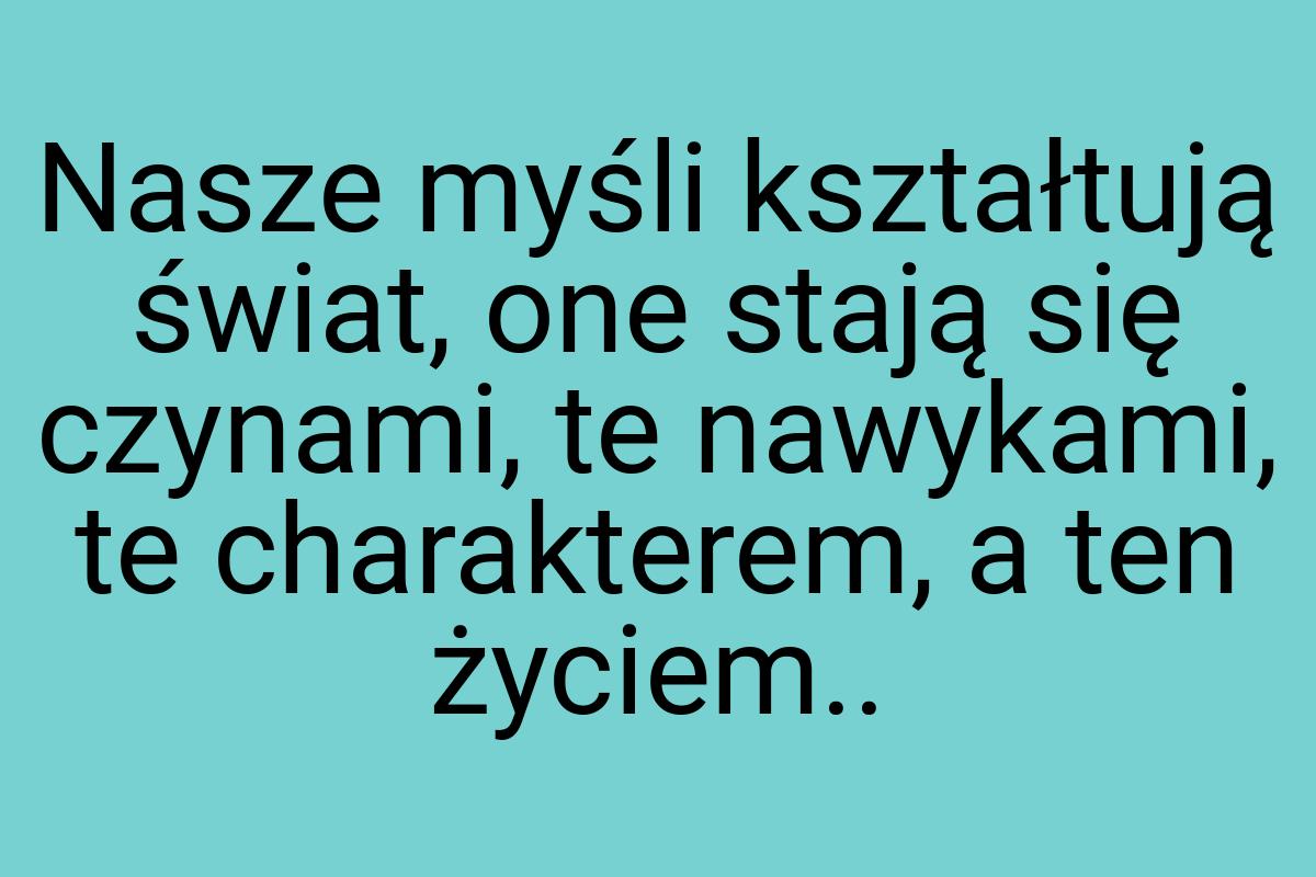 Nasze myśli kształtują świat, one stają się czynami, te