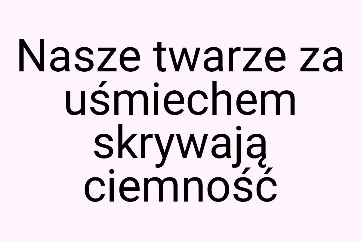 Nasze twarze za uśmiechem skrywają ciemność