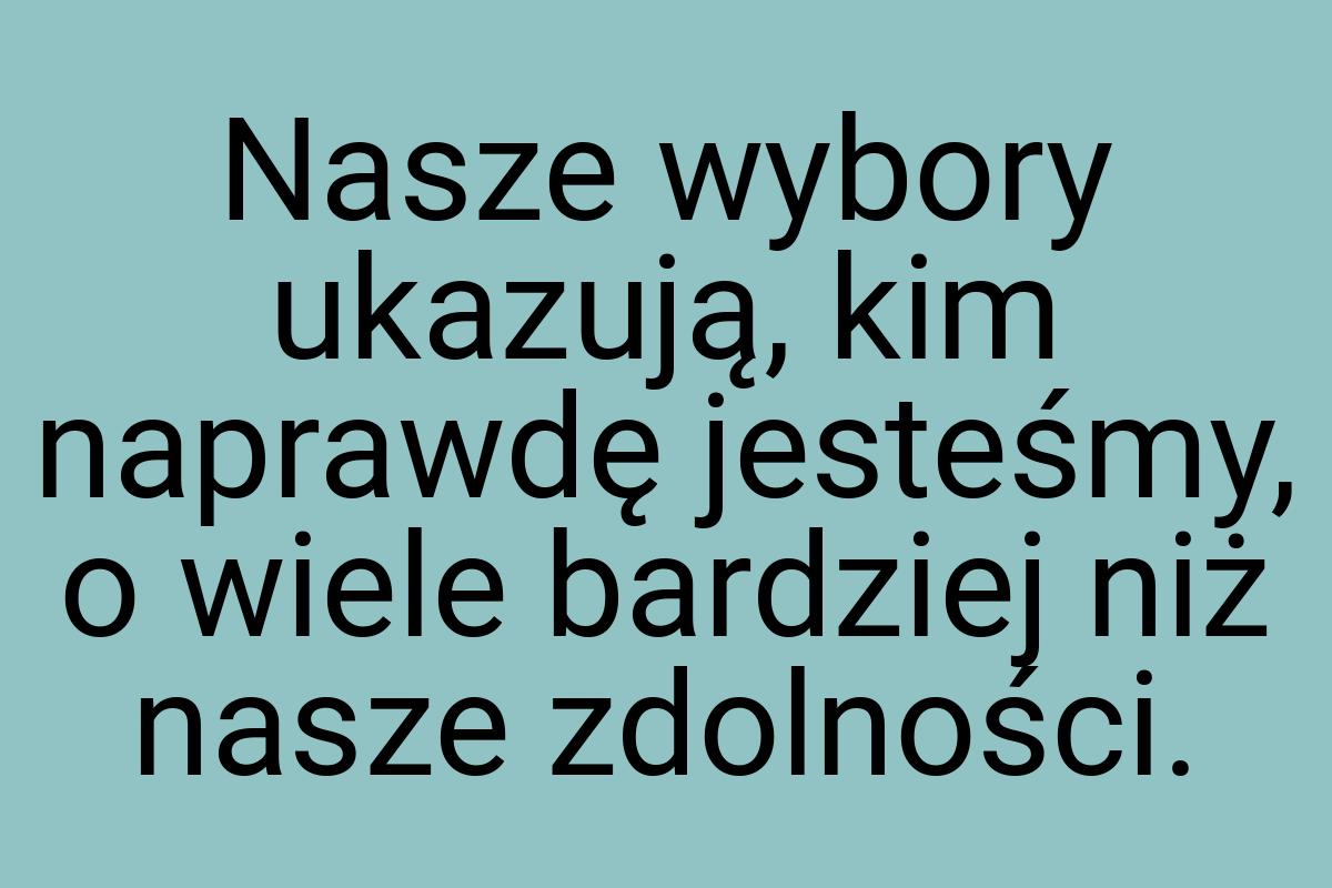 Nasze wybory ukazują, kim naprawdę jesteśmy, o wiele