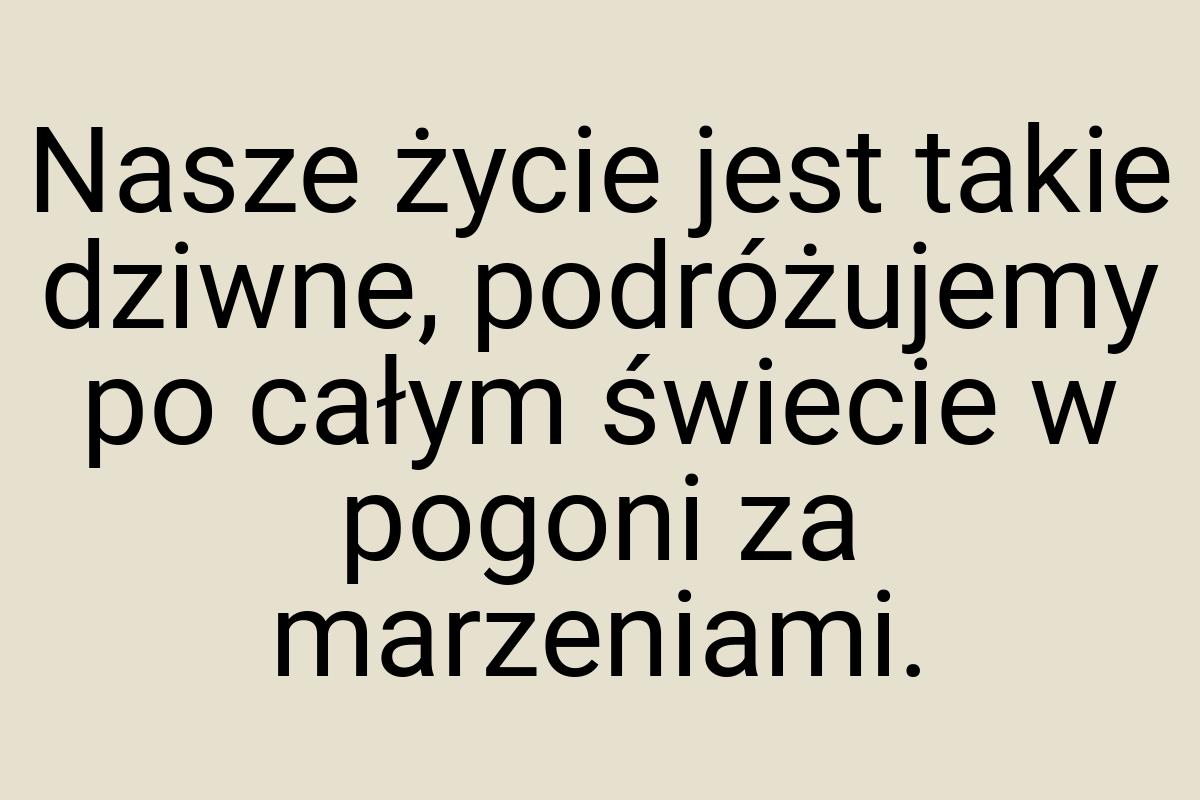 Nasze życie jest takie dziwne, podróżujemy po całym świecie