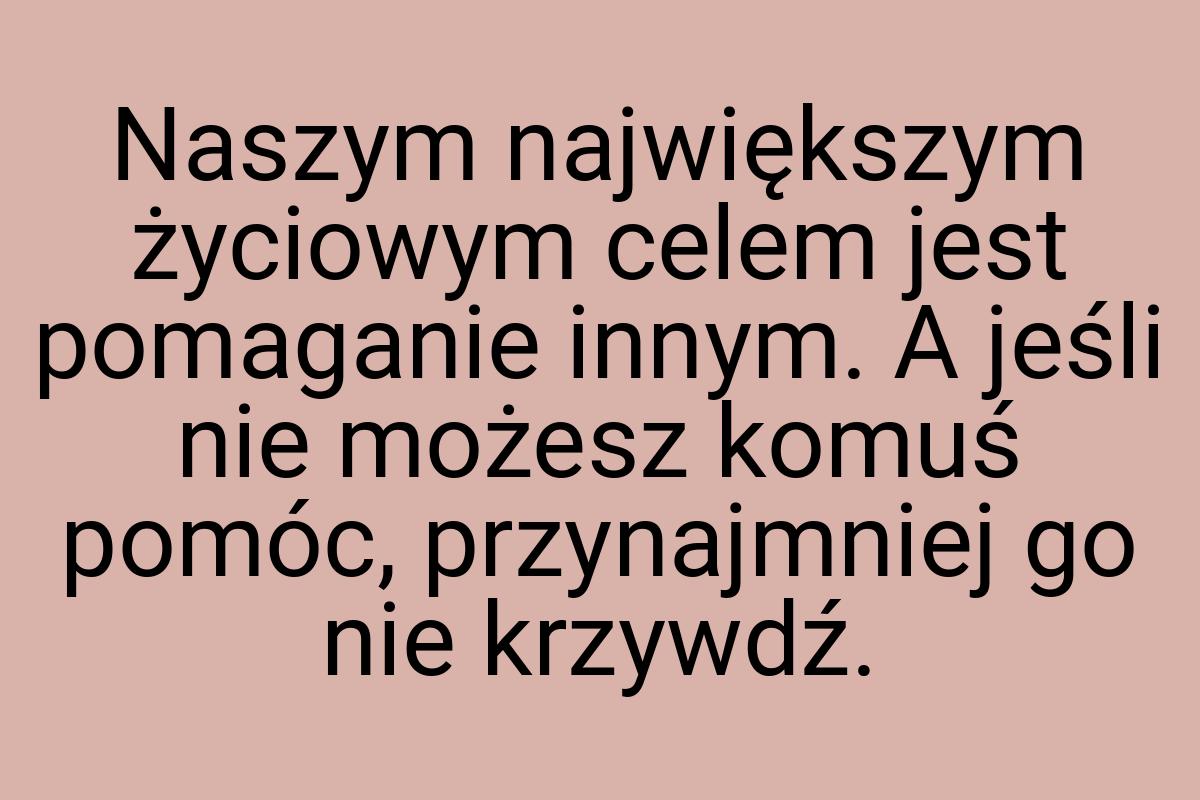 Naszym największym życiowym celem jest pomaganie innym. A