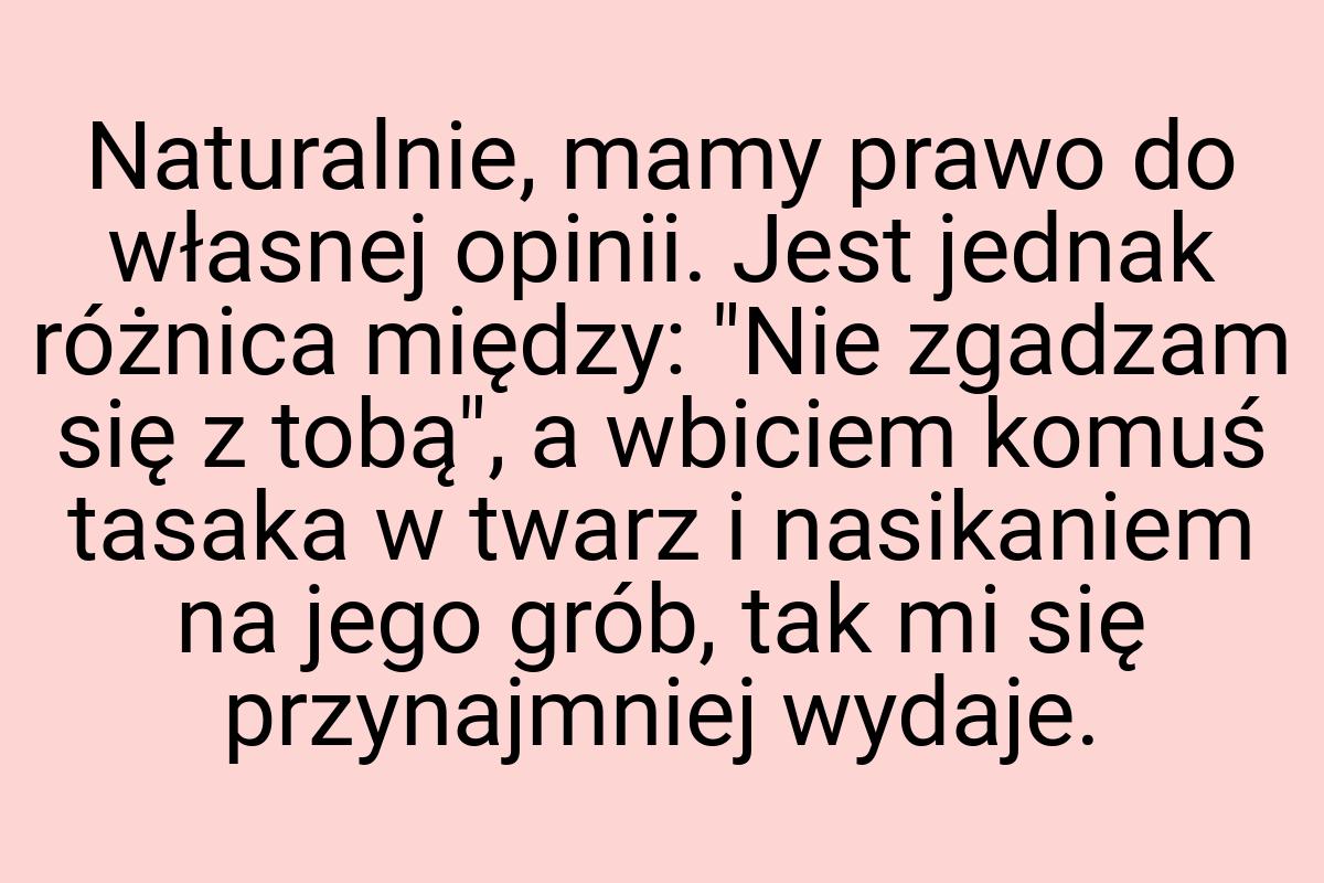 Naturalnie, mamy prawo do własnej opinii. Jest jednak