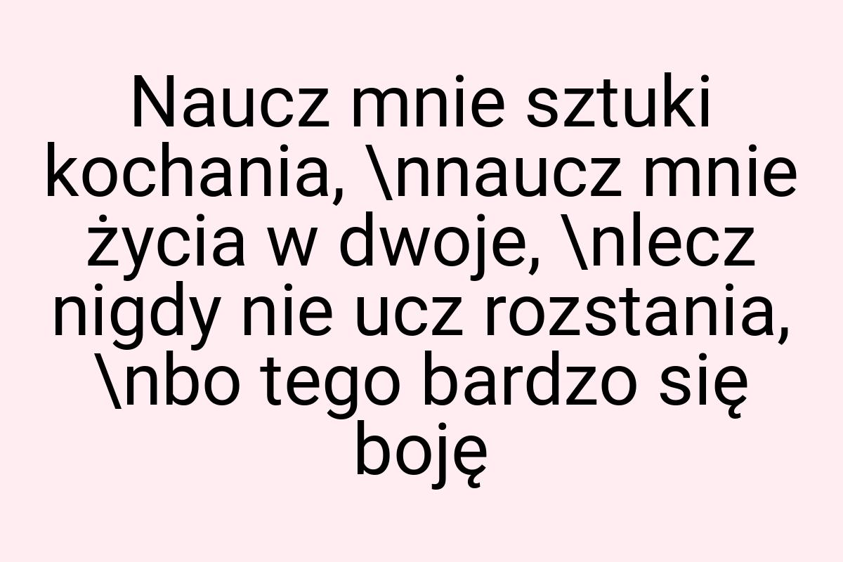 Naucz mnie sztuki kochania, \nnaucz mnie życia w dwoje