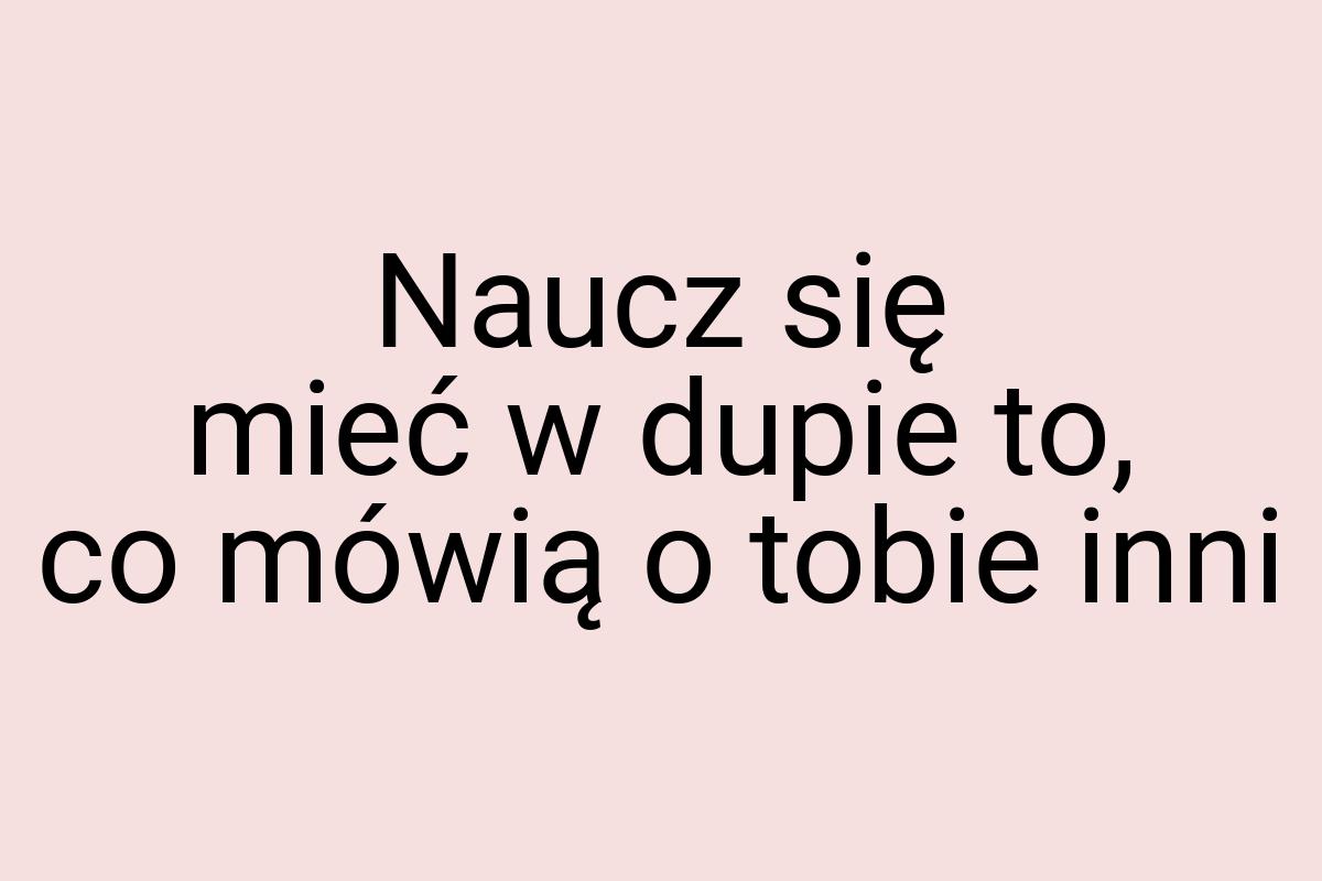 Naucz się mieć w dupie to, co mówią o tobie inni