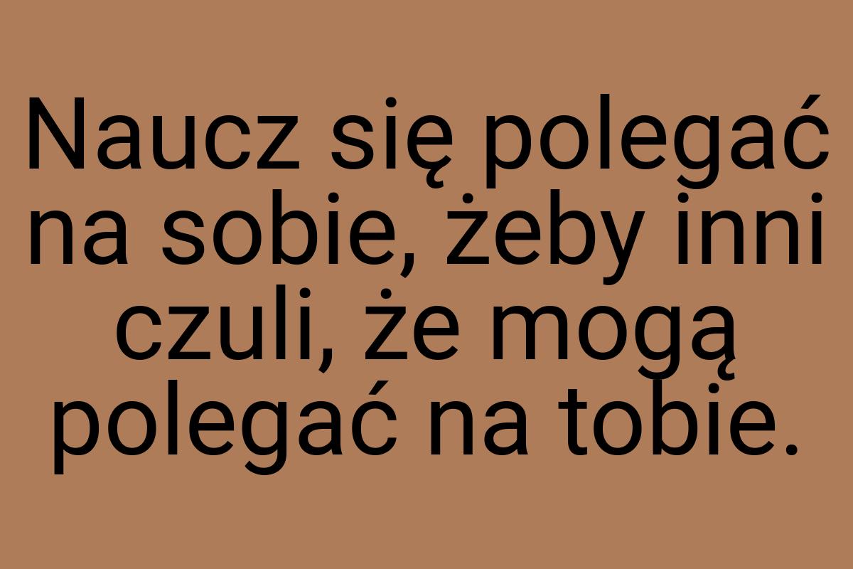 Naucz się polegać na sobie, żeby inni czuli, że mogą