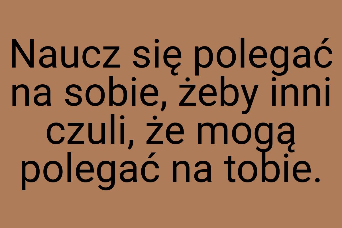 Naucz się polegać na sobie, żeby inni czuli, że mogą