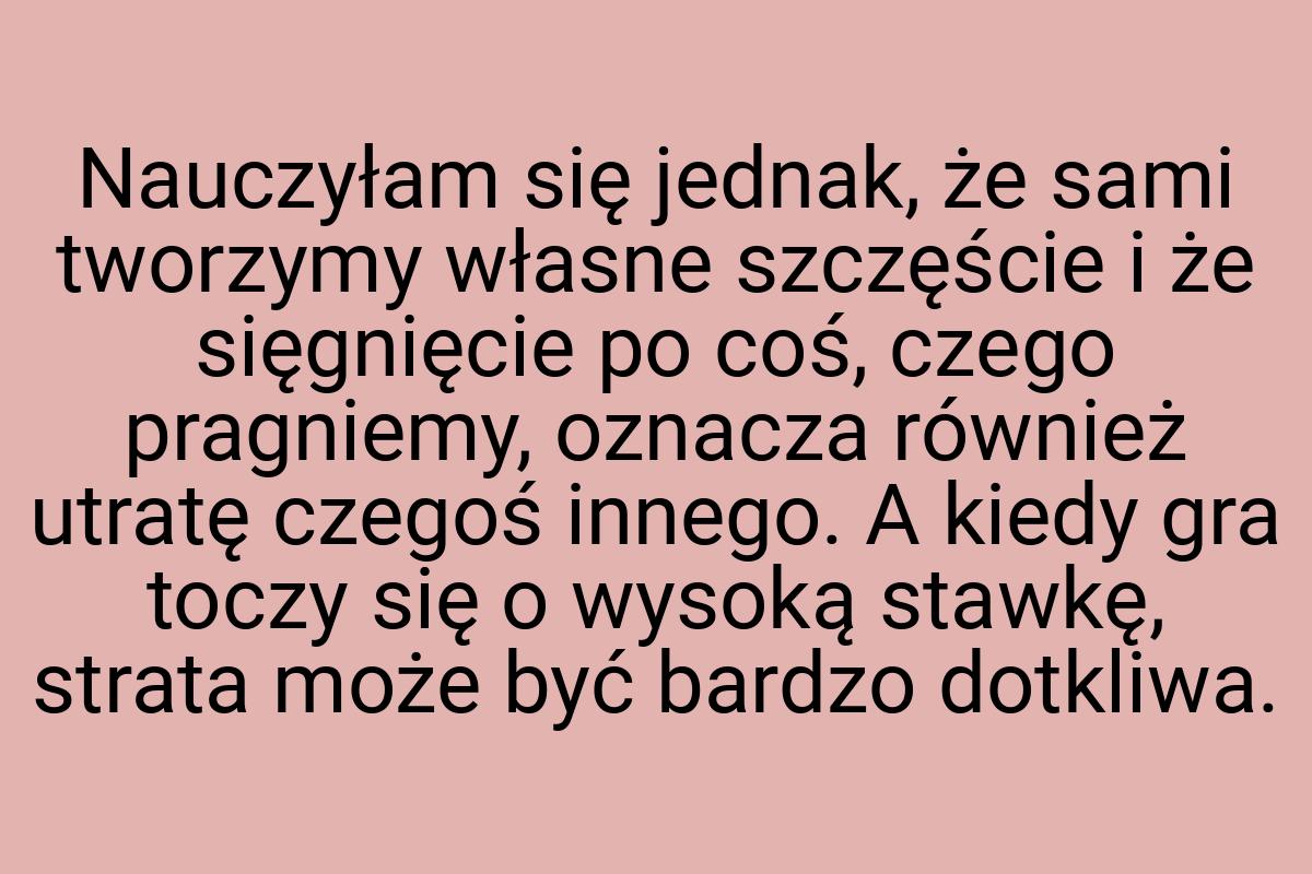 Nauczyłam się jednak, że sami tworzymy własne szczęście i