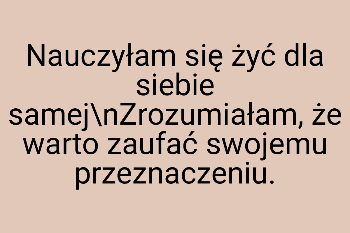 Nauczyłam się żyć dla siebie samej\nZrozumiałam, że warto