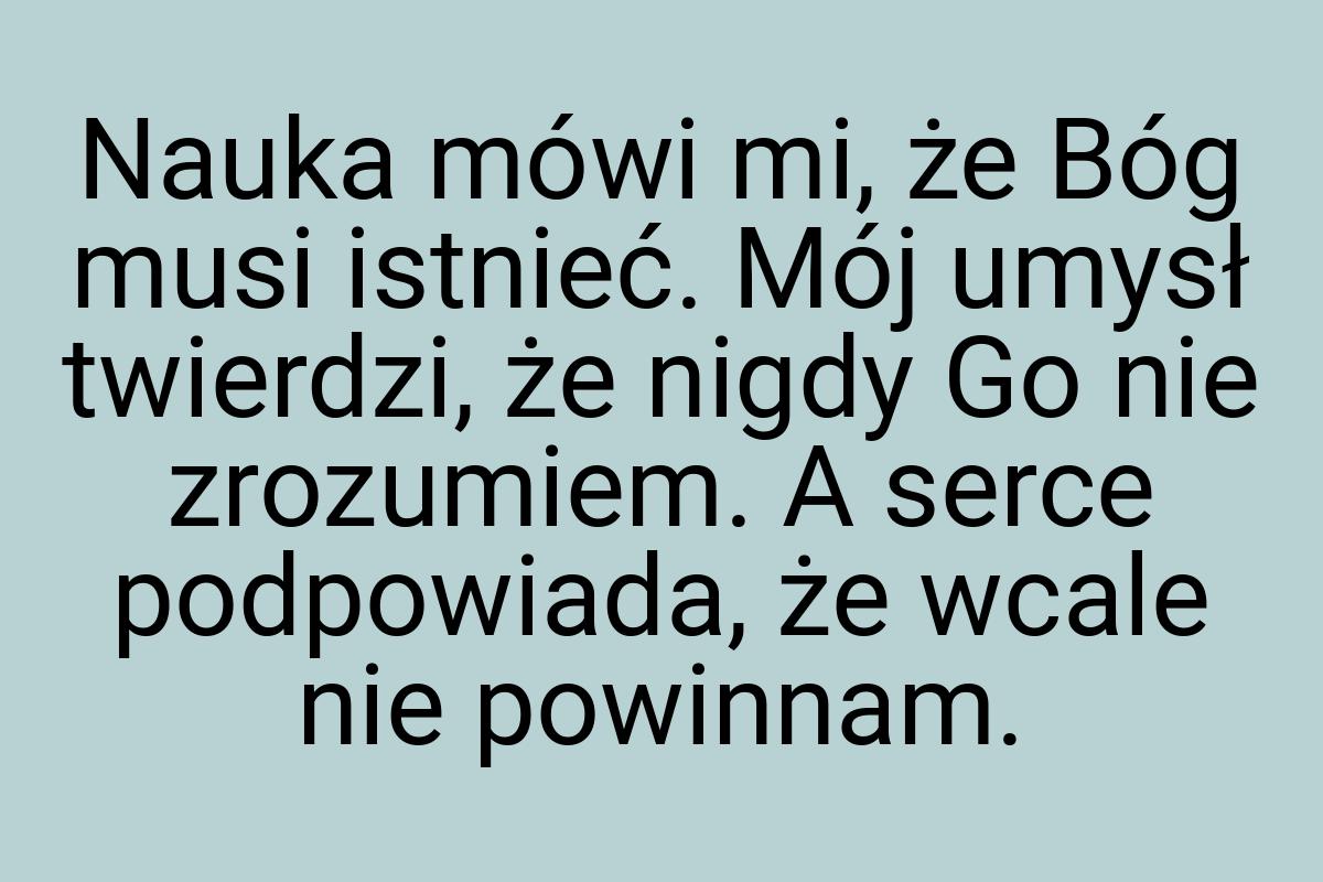 Nauka mówi mi, że Bóg musi istnieć. Mój umysł twierdzi, że