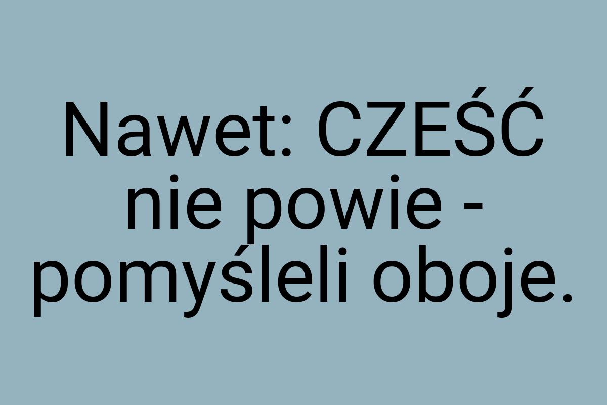 Nawet: CZEŚĆ nie powie - pomyśleli oboje