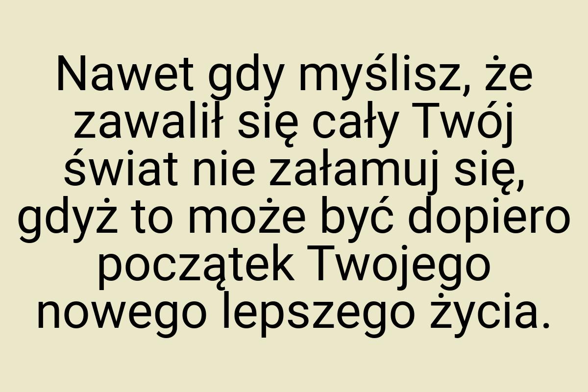 Nawet gdy myślisz, że zawalił się cały Twój świat nie