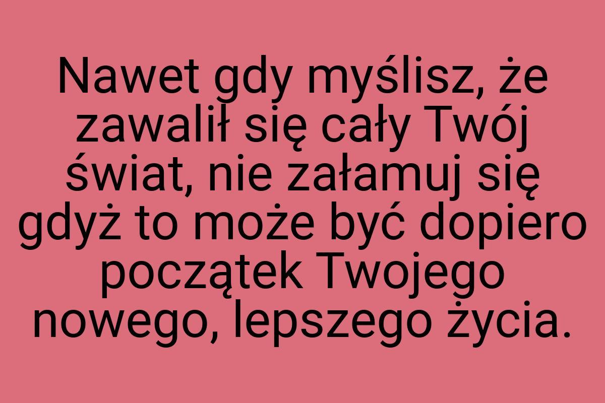 Nawet gdy myślisz, że zawalił się cały Twój świat, nie