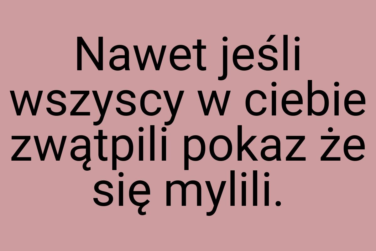 Nawet jeśli wszyscy w ciebie zwątpili pokaz że się mylili