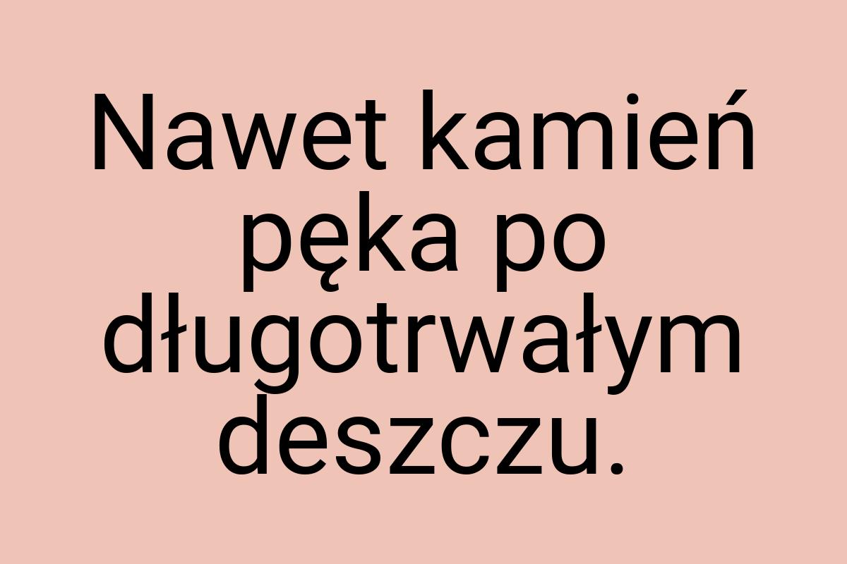 Nawet kamień pęka po długotrwałym deszczu