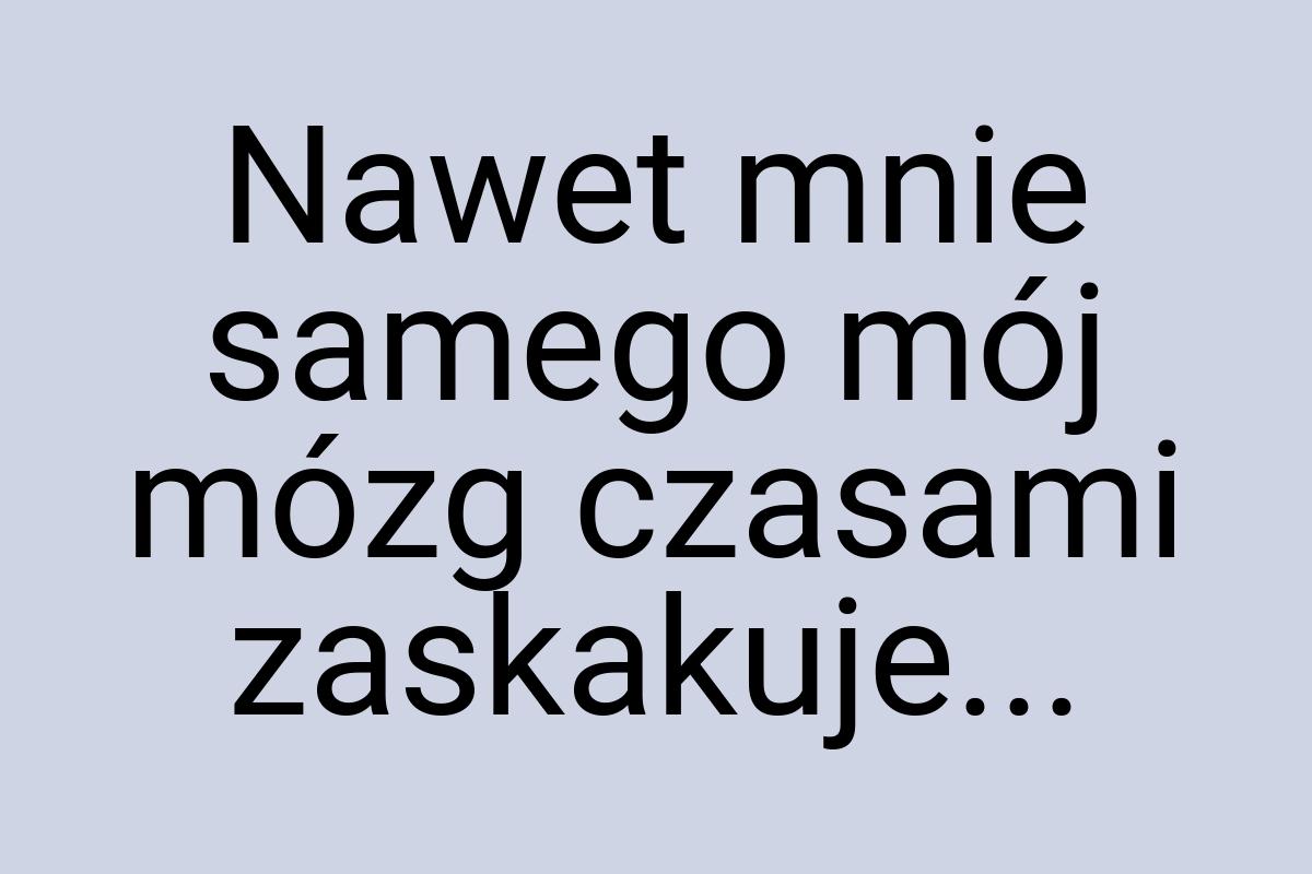 Nawet mnie samego mój mózg czasami zaskakuje