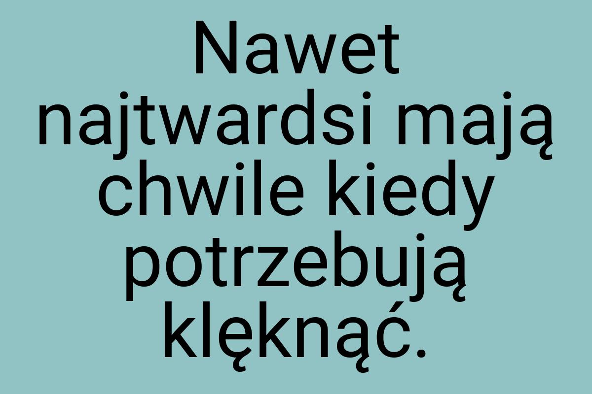 Nawet najtwardsi mają chwile kiedy potrzebują klęknąć