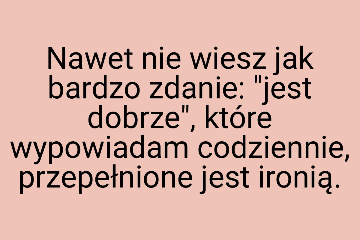 Nawet nie wiesz jak bardzo zdanie: "jest dobrze", które