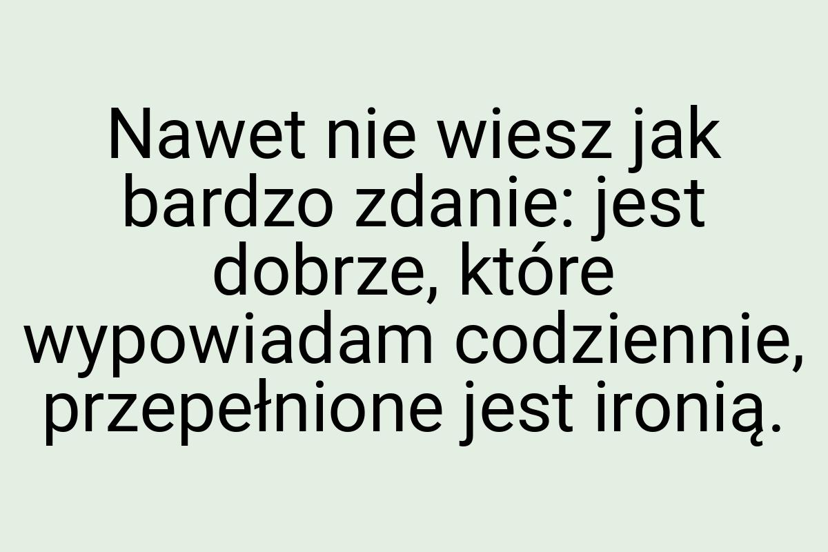 Nawet nie wiesz jak bardzo zdanie: jest dobrze, które