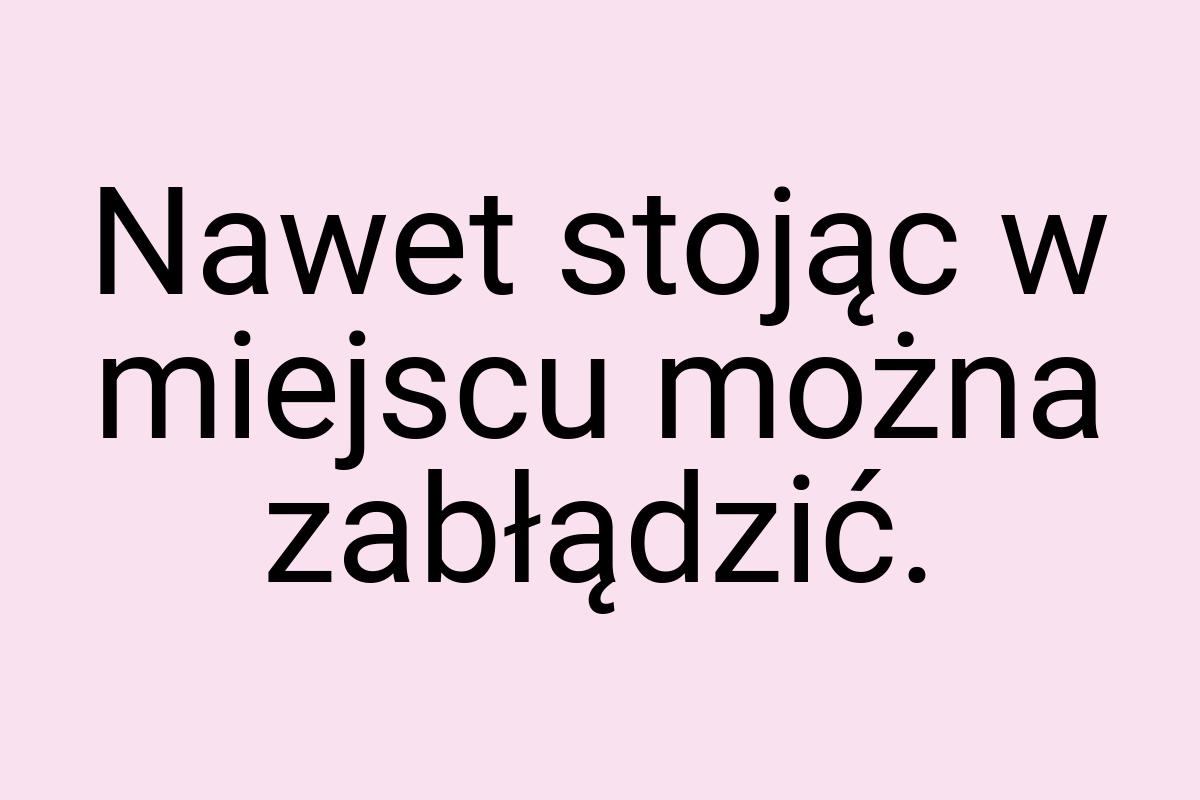 Nawet stojąc w miejscu można zabłądzić