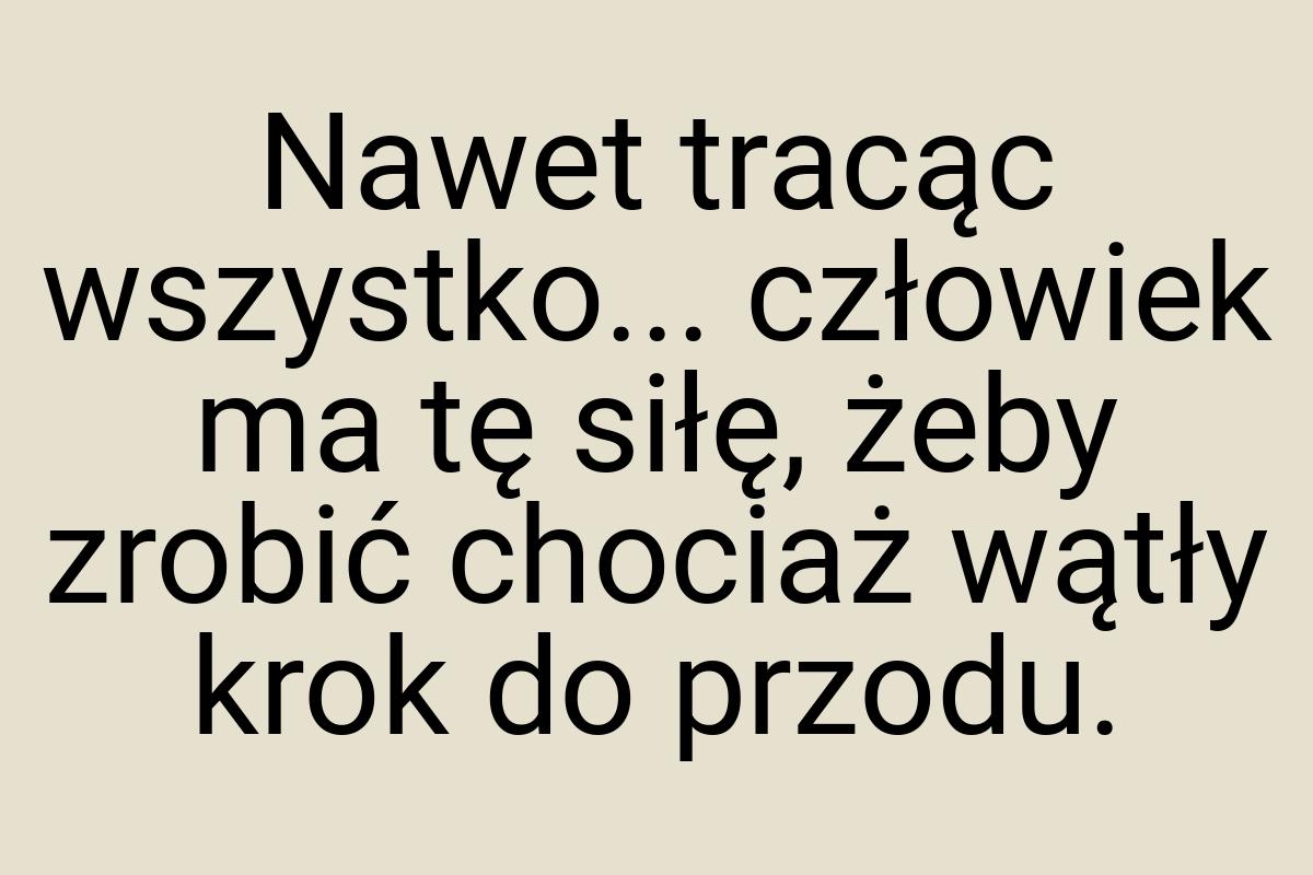 Nawet tracąc wszystko... człowiek ma tę siłę, żeby zrobić