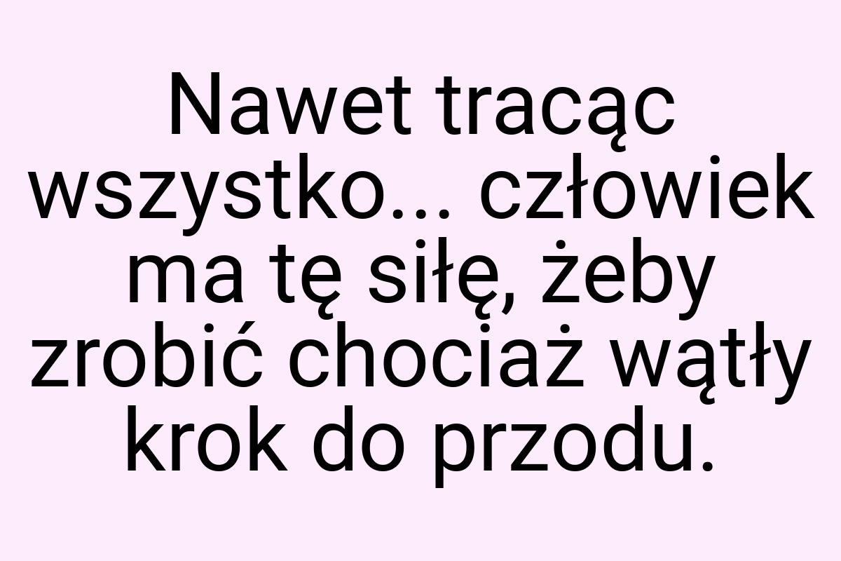 Nawet tracąc wszystko... człowiek ma tę siłę, żeby zrobić