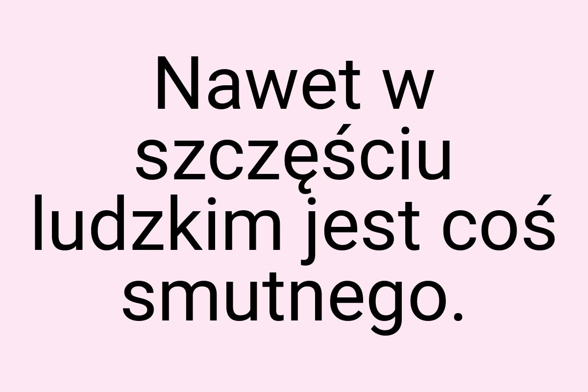 Nawet w szczęściu ludzkim jest coś smutnego