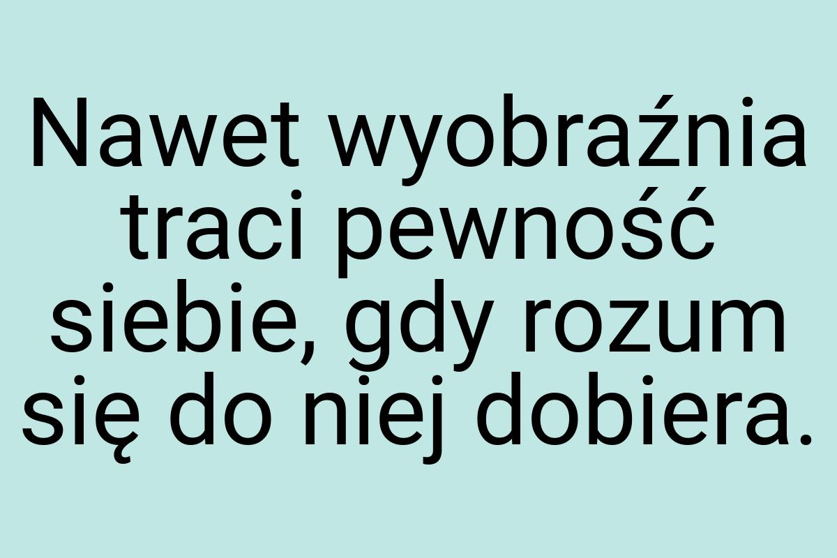 Nawet wyobraźnia traci pewność siebie, gdy rozum się do