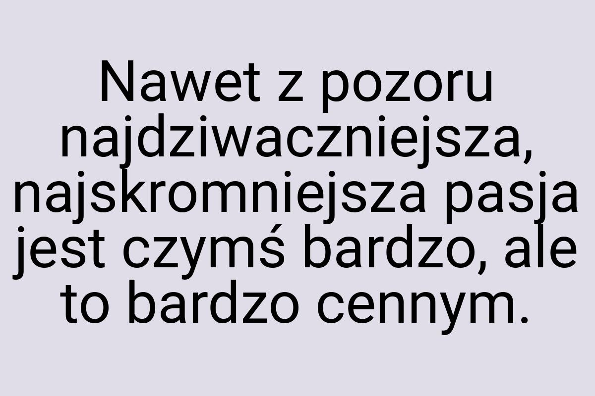 Nawet z pozoru najdziwaczniejsza, najskromniejsza pasja