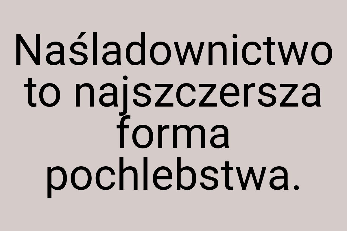 Naśladownictwo to najszczersza forma pochlebstwa