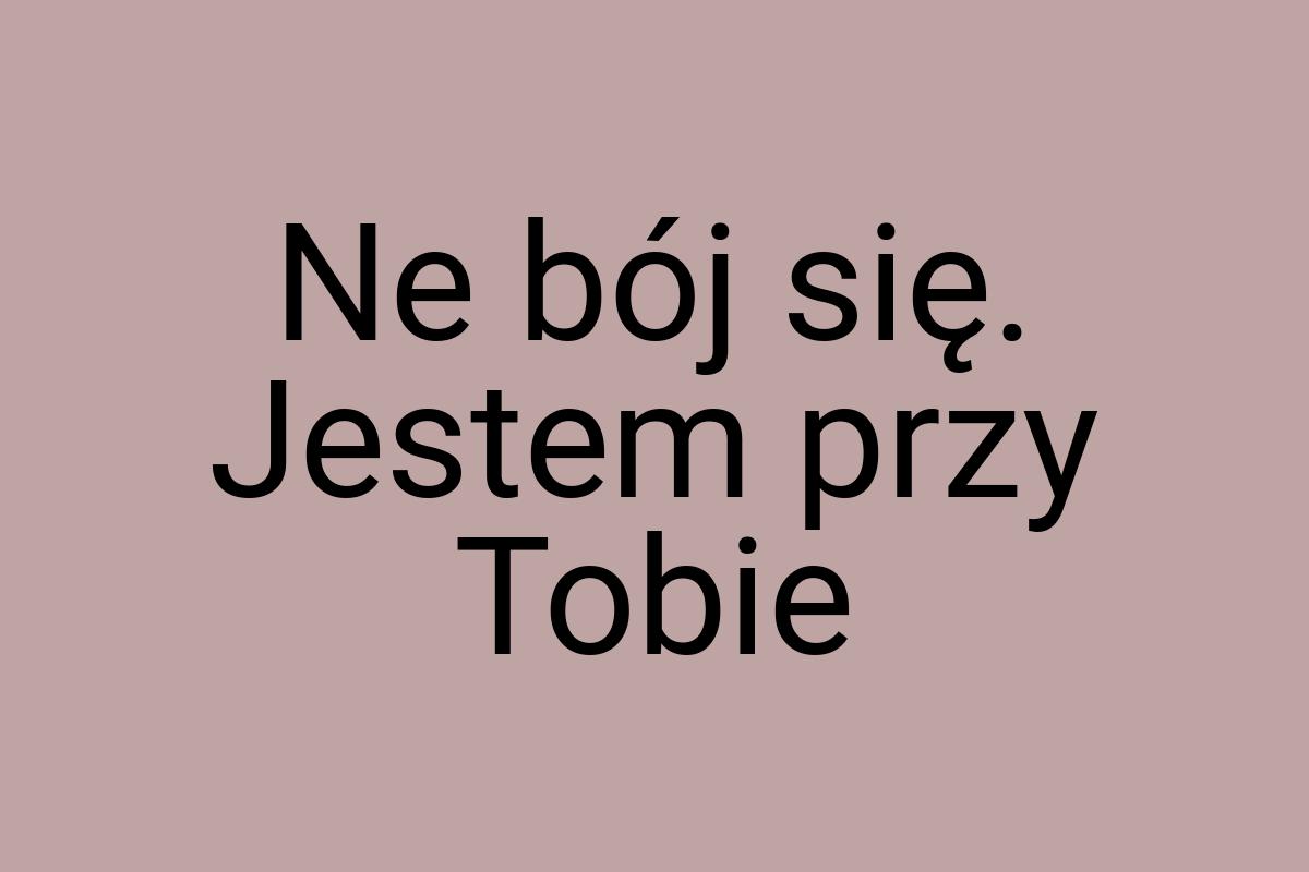 Ne bój się. Jestem przy Tobie