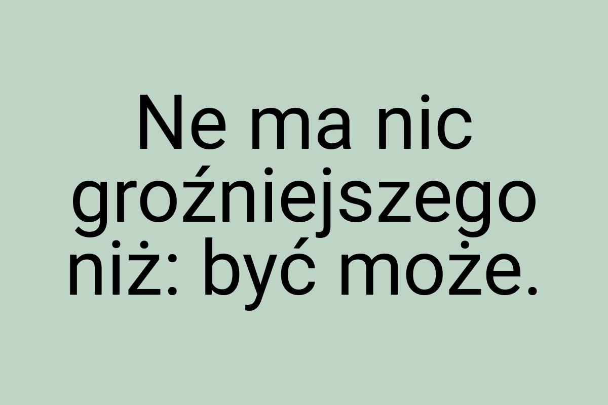 Ne ma nic groźniejszego niż: być może