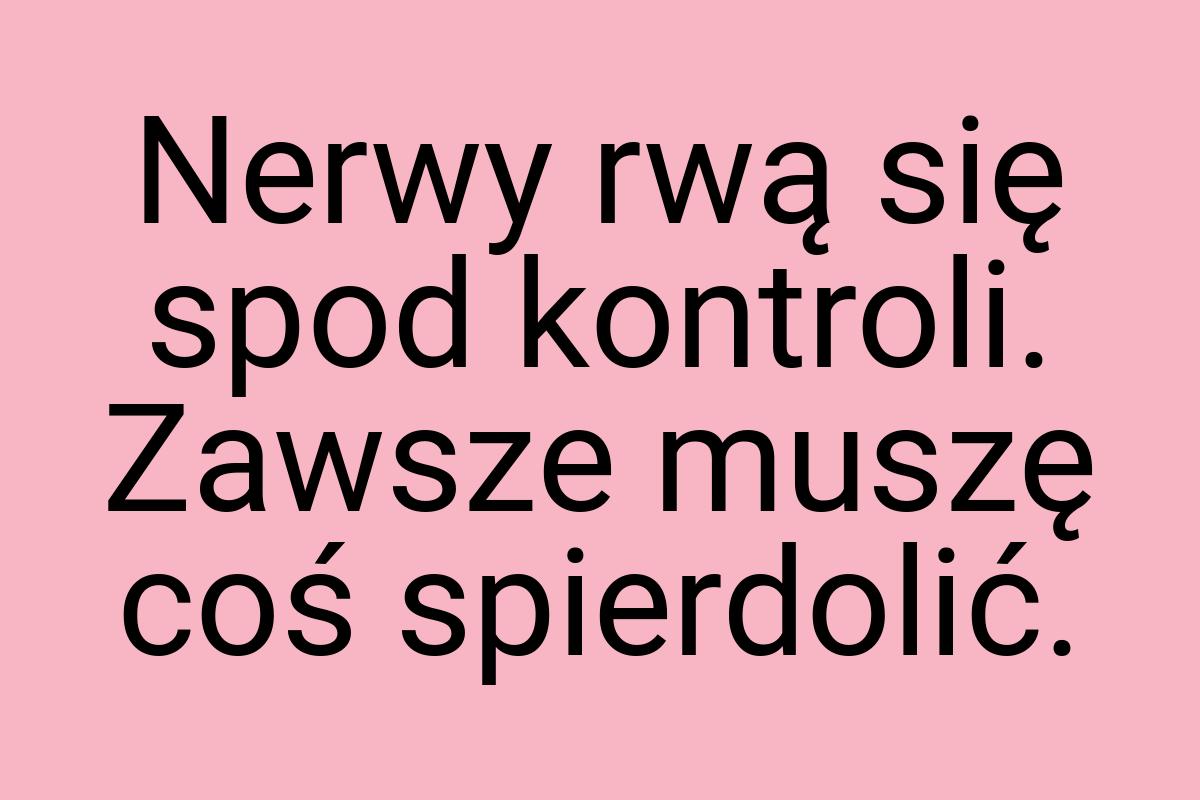 Nerwy rwą się spod kontroli. Zawsze muszę coś spierdolić