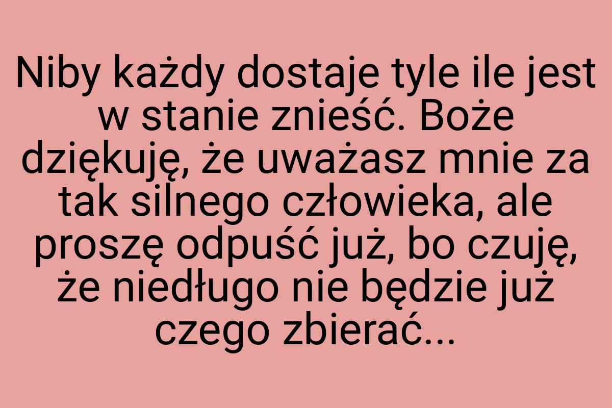 Niby każdy dostaje tyle ile jest w stanie znieść. Boże