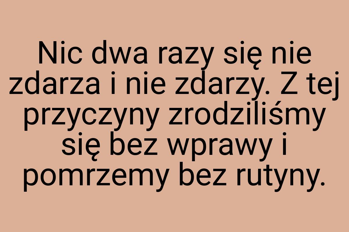 Nic dwa razy się nie zdarza i nie zdarzy. Z tej przyczyny