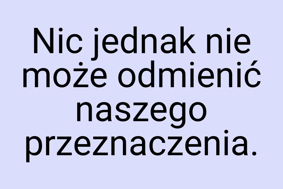 Nic jednak nie może odmienić naszego przeznaczenia