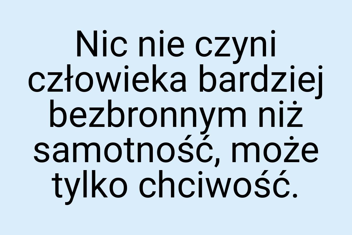 Nic nie czyni człowieka bardziej bezbronnym niż samotność